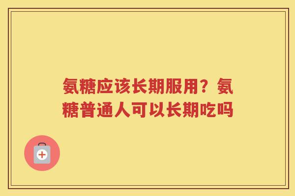 氨糖应该长期服用?氨糖普通人可以长期吃吗 氨糖应该长期服用?氨糖普通人可以长期吃吗