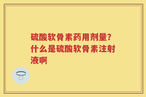 硫酸软骨素药用剂量?什么是硫酸软骨素注射液啊 硫酸软骨素药用剂量?什么是硫酸软骨素注射液啊