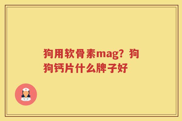 狗用软骨素mag？狗狗钙片什么牌子好