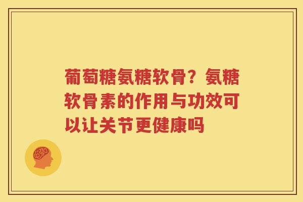 葡萄糖氨糖软骨?氨糖软骨素的作用与功效可以让关节更健康吗 葡萄糖氨糖软骨?氨糖软骨素的作用与功效可以让关节更健康吗