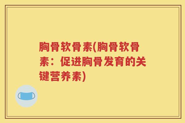 胸骨软骨素(胸骨软骨素:促进胸骨发育的关键营养素) 胸骨软骨素(胸骨软骨素:促进胸骨发育的关键营养素)