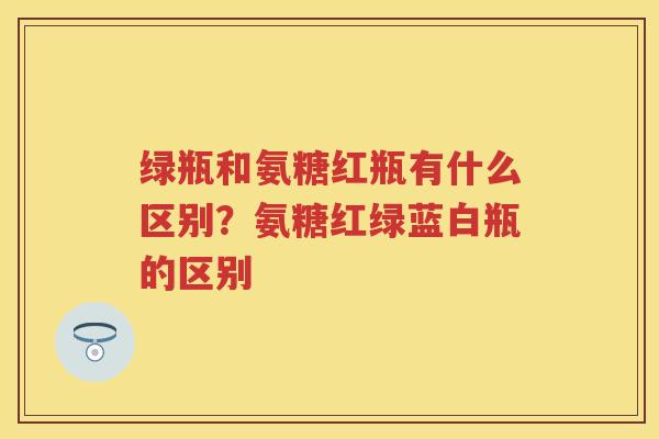 绿瓶和氨糖红瓶有什么区别?氨糖红绿蓝白瓶的区别 绿瓶和氨糖红瓶有什么区别?氨糖红绿蓝白瓶的区别