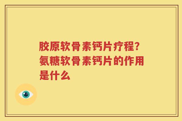 胶原软骨素钙片疗程？氨糖软骨素钙片的作用是什么