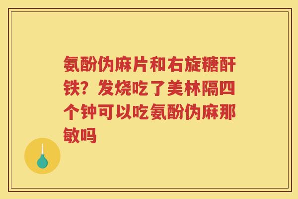氨酚伪麻片和右旋糖酐铁?发烧吃了美林隔四个钟可以吃氨酚伪麻那敏吗 氨酚伪麻片和右旋糖酐铁?发烧吃了美林隔四个钟可以吃氨酚伪麻那敏吗