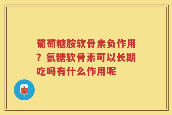 葡萄糖胺软骨素负作用?氨糖软骨素可以长期吃吗有什么作用呢 葡萄糖胺软骨素负作用?氨糖软骨素可以长期吃吗有什么作用呢