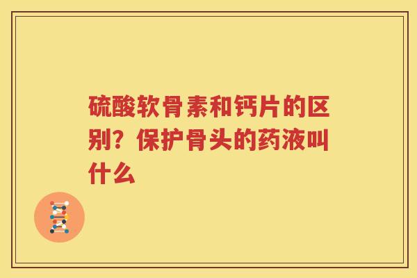 硫酸软骨素和钙片的区别?保护骨头的药液叫什么 硫酸软骨素和钙片的区别?保护骨头的药液叫什么