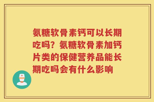 氨糖软骨素钙可以长期吃吗？氨糖软骨素加钙片类的保健营养品能长期吃吗会有什么影响