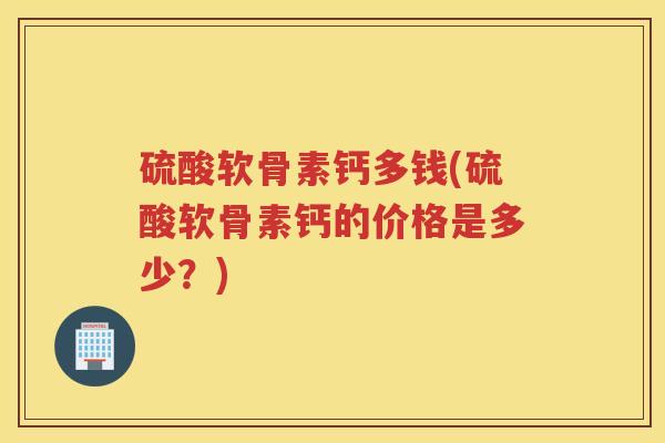 硫酸软骨素钙多钱(硫酸软骨素钙的价格是多少?) 硫酸软骨素钙多钱(硫酸软骨素钙的价格是多少?)