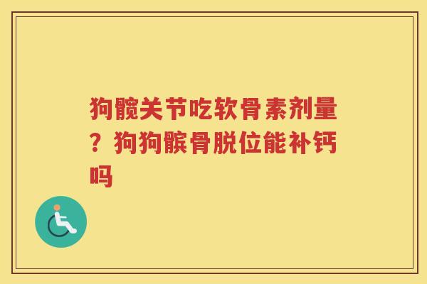 狗髋关节吃软骨素剂量?狗狗髌骨脱位能补钙吗 狗髋关节吃软骨素剂量?狗狗髌骨脱位能补钙吗