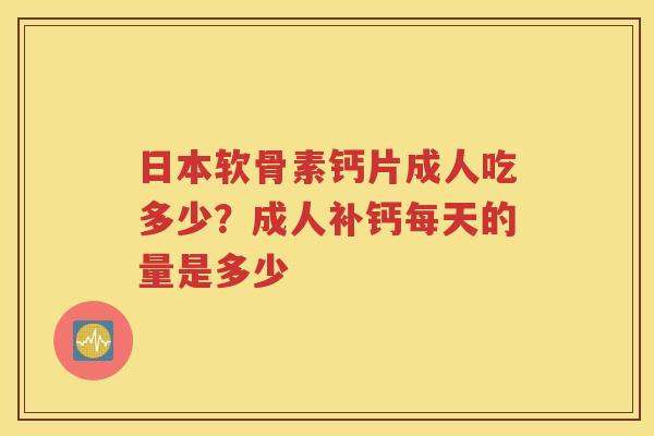 日本软骨素钙片成人吃多少?成人补钙每天的量是多少 日本软骨素钙片成人吃多少?成人补钙每天的量是多少