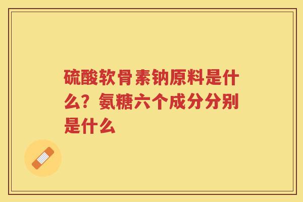 硫酸软骨素钠原料是什么？氨糖六个成分分别是什么