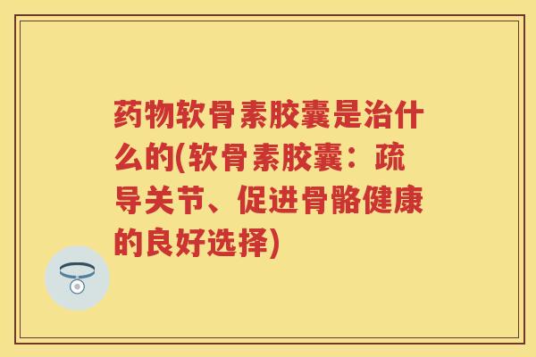 软骨素胶囊是什么的(软骨素胶囊:疏导关节、促进骨骼健康的良好选择) 软骨素胶囊是什么的(软骨素胶囊:疏导关节、促进骨骼健康的良好选择)