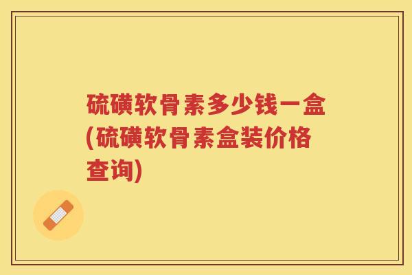 硫磺软骨素多少钱一盒(硫磺软骨素盒装价格查询) 硫磺软骨素多少钱一盒(硫磺软骨素盒装价格查询)
