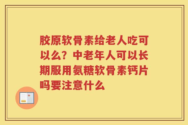 胶原软骨素给老人吃可以么？中老年人可以长期服用氨糖软骨素钙片吗要注意什么