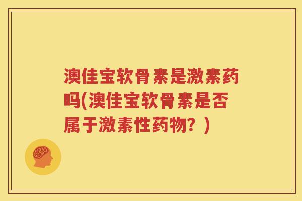 澳佳宝软骨素是激素药吗(澳佳宝软骨素是否属于激素性？)