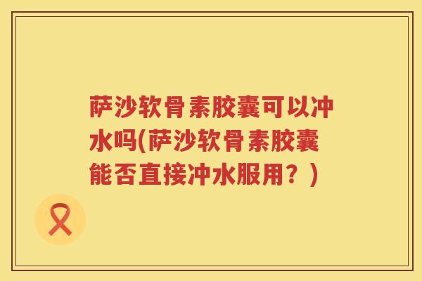 萨沙软骨素胶囊可以冲水吗(萨沙软骨素胶囊能否直接冲水服用?) 萨沙软骨素胶囊可以冲水吗(萨沙软骨素胶囊能否直接冲水服用?)
