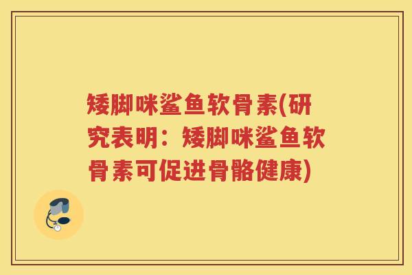 矮脚咪鲨鱼软骨素(研究表明：矮脚咪鲨鱼软骨素可促进骨骼健康)