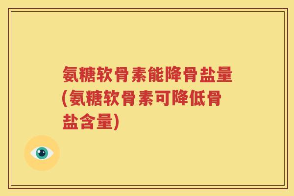 氨糖软骨素能降骨盐量(氨糖软骨素可降低骨盐含量) 氨糖软骨素能降骨盐量(氨糖软骨素可降低骨盐含量)