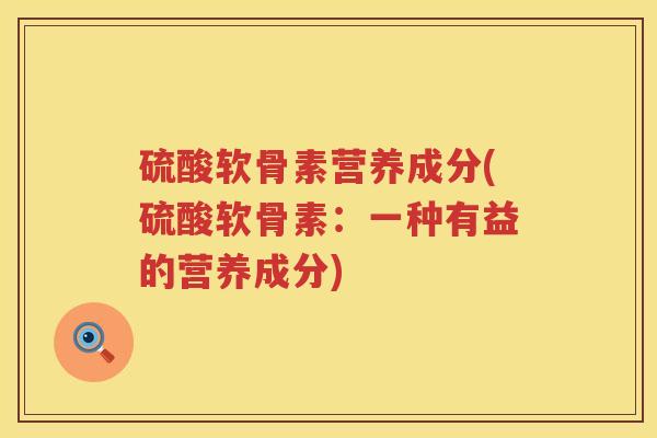 硫酸软骨素营养成分(硫酸软骨素:一种有益的营养成分) 硫酸软骨素营养成分(硫酸软骨素:一种有益的营养成分)
