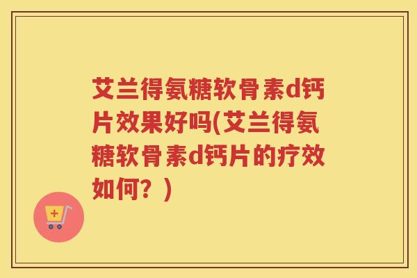艾兰得氨糖软骨素d钙片效果好吗(艾兰得氨糖软骨素d钙片的疗效如何？)