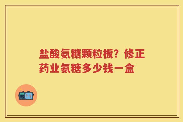 盐酸氨糖颗粒板?修正药业氨糖多少钱一盒 盐酸氨糖颗粒板?修正药业氨糖多少钱一盒