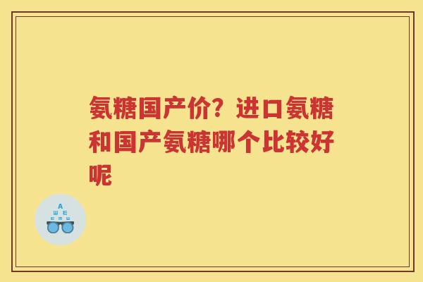 氨糖国产价？进口氨糖和国产氨糖哪个比较好呢