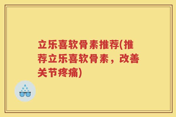 立乐喜软骨素推荐(推荐立乐喜软骨素，改善关节)
