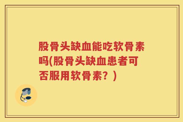 股骨头缺能吃软骨素吗(股骨头缺患者可否服用软骨素?) 股骨头缺能吃软骨素吗(股骨头缺患者可否服用软骨素?)