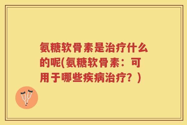 氨糖软骨素是什么的呢(氨糖软骨素：可用于哪些？)