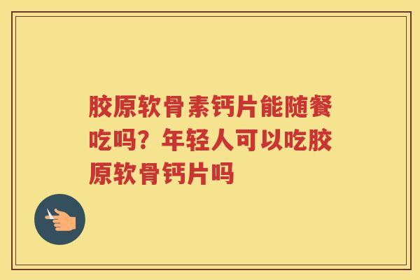胶原软骨素钙片能随餐吃吗?年轻人可以吃胶原软骨钙片吗 胶原软骨素钙片能随餐吃吗?年轻人可以吃胶原软骨钙片吗