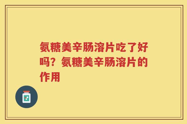 氨糖美辛肠溶片吃了好吗?氨糖美辛肠溶片的作用 氨糖美辛肠溶片吃了好吗?氨糖美辛肠溶片的作用