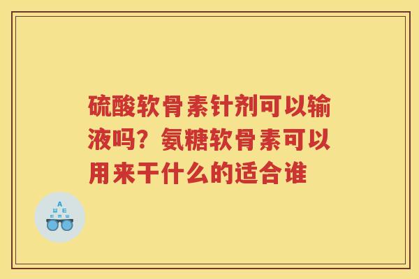 硫酸软骨素针剂可以输液吗?氨糖软骨素可以用来干什么的适合谁 硫酸软骨素针剂可以输液吗?氨糖软骨素可以用来干什么的适合谁