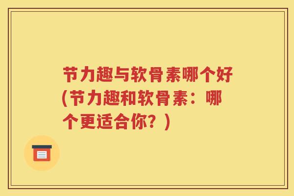 节力趣与软骨素哪个好(节力趣和软骨素：哪个更适合你？)