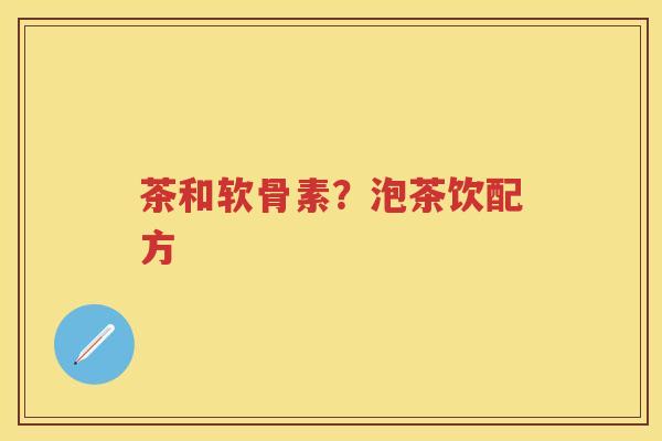 茶和软骨素?泡茶饮配方 茶和软骨素?泡茶饮配方