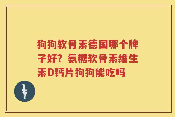 狗狗软骨素德国哪个牌子好？氨糖软骨素维生素D钙片狗狗能吃吗