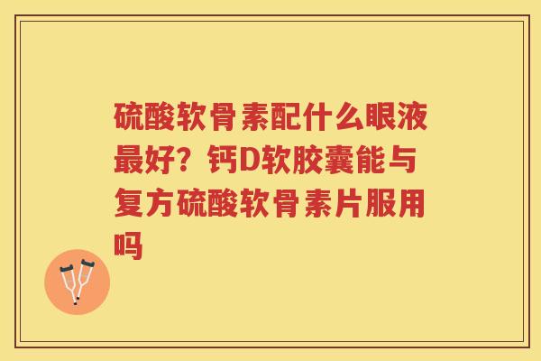 硫酸软骨素配什么眼液好？钙D软胶囊能与复方硫酸软骨素片服用吗
