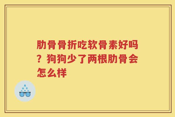 肋骨吃软骨素好吗?狗狗少了两根肋骨会怎么样 肋骨吃软骨素好吗?狗狗少了两根肋骨会怎么样