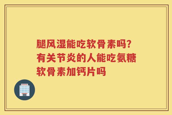 腿能吃软骨素吗?有的人能吃氨糖软骨素加钙片吗 腿能吃软骨素吗?有的人能吃氨糖软骨素加钙片吗