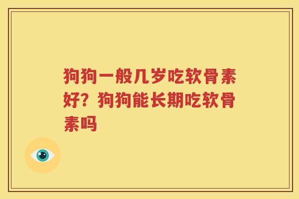 狗狗一般几岁吃软骨素好？狗狗能长期吃软骨素吗