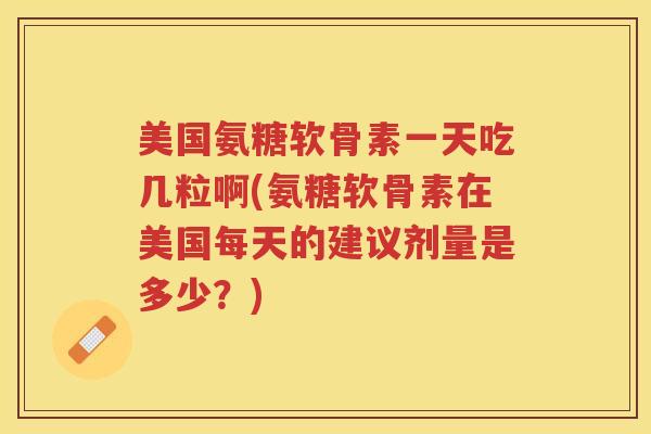 美国氨糖软骨素一天吃几粒啊(氨糖软骨素在美国每天的建议剂量是多少？)