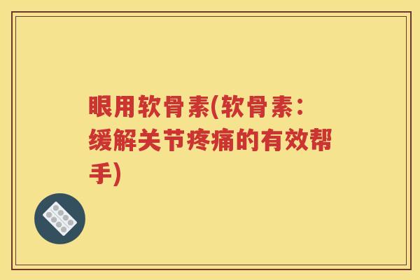 眼用软骨素(软骨素：缓解关节的有效帮手)