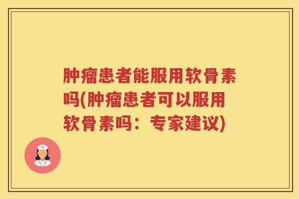 患者能服用软骨素吗(患者可以服用软骨素吗：专家建议)