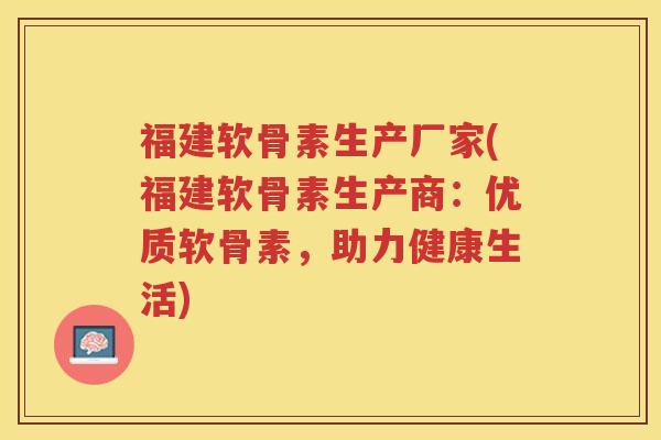 福建软骨素生产厂家(福建软骨素生产商：优质软骨素，助力健康生活)