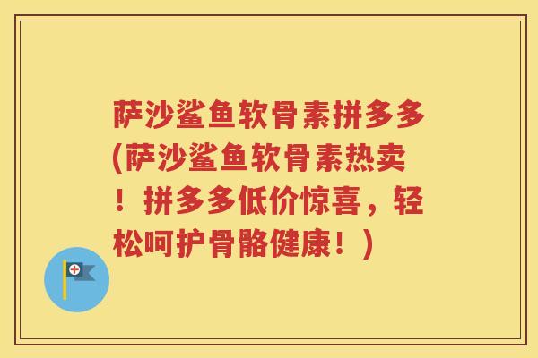 萨沙鲨鱼软骨素拼多多(萨沙鲨鱼软骨素热卖!拼多多低价惊喜,轻松呵护骨骼健康!) 萨沙鲨鱼软骨素拼多多(萨沙鲨鱼软骨素热卖!拼多多低价惊喜,轻松呵护骨骼健康!)