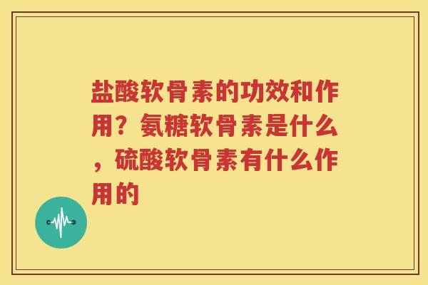 盐酸软骨素的功效和作用?氨糖软骨素是什么,硫酸软骨素有什么作用的 盐酸软骨素的功效和作用?氨糖软骨素是什么,硫酸软骨素有什么作用的