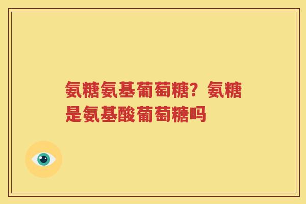 氨糖氨基葡萄糖?氨糖是氨基酸葡萄糖吗 氨糖氨基葡萄糖?氨糖是氨基酸葡萄糖吗