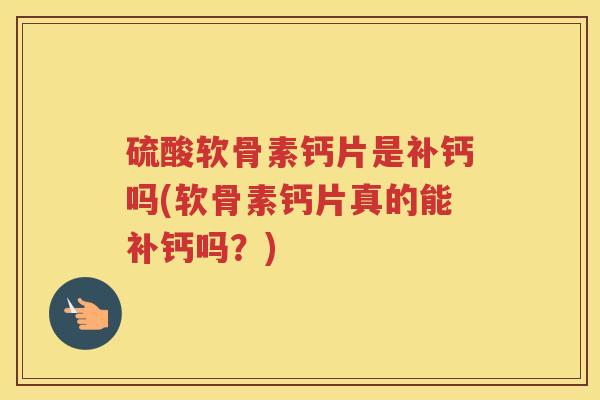 硫酸软骨素钙片是补钙吗(软骨素钙片真的能补钙吗？)