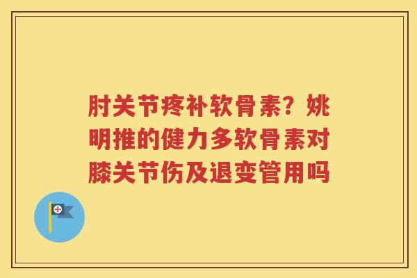 肘关节疼补软骨素?姚明推的健力多软骨素对膝关节伤及退变管用吗 肘关节疼补软骨素?姚明推的健力多软骨素对膝关节伤及退变管用吗