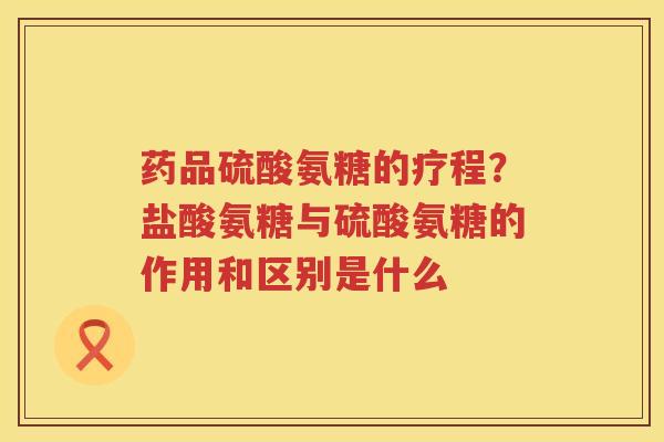 药品硫酸氨糖的疗程?盐酸氨糖与硫酸氨糖的作用和区别是什么 药品硫酸氨糖的疗程?盐酸氨糖与硫酸氨糖的作用和区别是什么