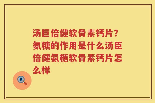 汤巨倍健软骨素钙片？氨糖的作用是什么汤臣倍健氨糖软骨素钙片怎么样